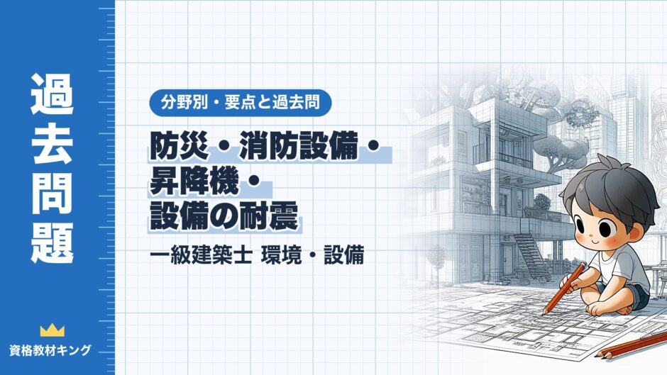 防災・消防設備・ 昇降機・ 設備の耐震｜一級建築士 環境・設備｜分野別・要点と過去問（資格教材キング）